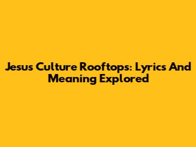 Jesus Culture Rooftops: Lyrics And Meaning Explored