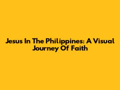 Jesus In The Philippines: A Visual Journey Of Faith