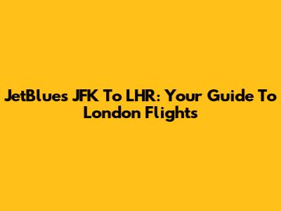 JetBlue's JFK To LHR: Your Guide To London Flights