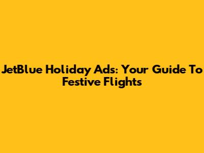 JetBlue Holiday Ads: Your Guide To Festive Flights