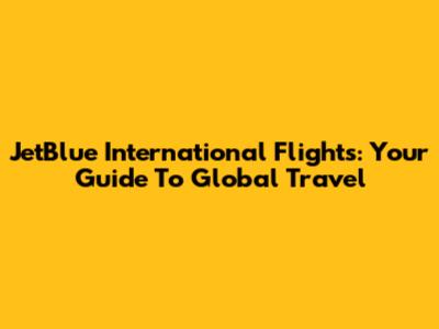 JetBlue International Flights: Your Guide To Global Travel
