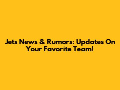 Jets News & Rumors: Updates On Your Favorite Team!