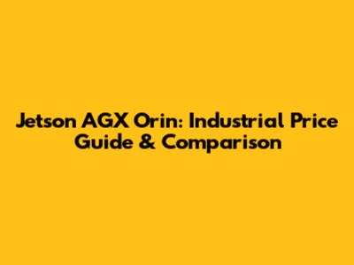 Jetson AGX Orin: Industrial Price Guide & Comparison