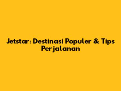 Jetstar: Destinasi Populer & Tips Perjalanan