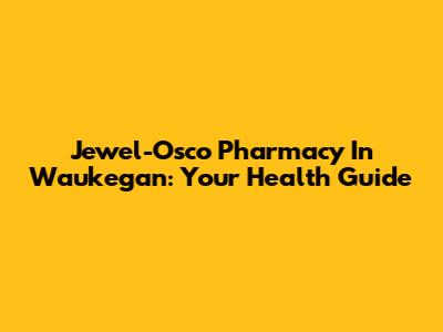 Jewel-Osco Pharmacy In Waukegan: Your Health Guide