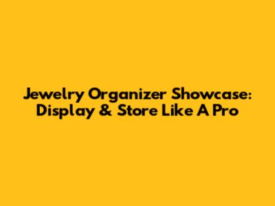 Jewelry Organizer Showcase: Display & Store Like A Pro