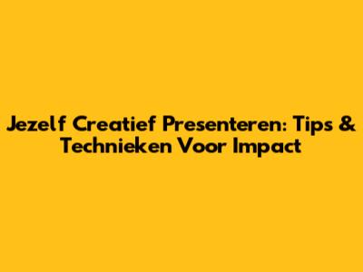 Jezelf Creatief Presenteren: Tips & Technieken Voor Impact