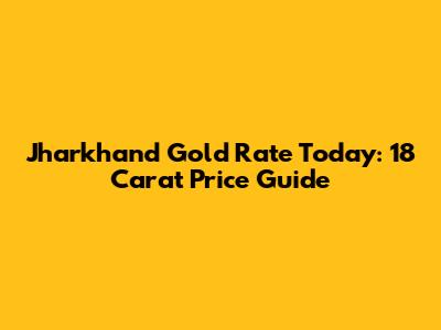 Jharkhand Gold Rate Today: 18 Carat Price Guide