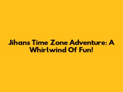 Jihan's Time Zone Adventure: A Whirlwind Of Fun!