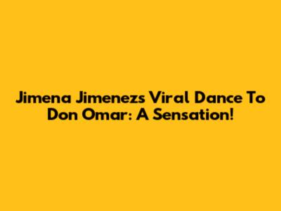Jimena Jimenez's Viral Dance To Don Omar: A Sensation!