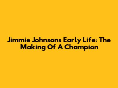 Jimmie Johnson's Early Life: The Making Of A Champion