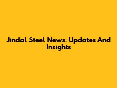 Jindal Steel News: Updates And Insights