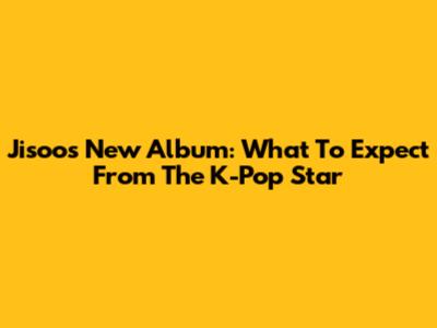 Jisoo's New Album: What To Expect From The K-Pop Star