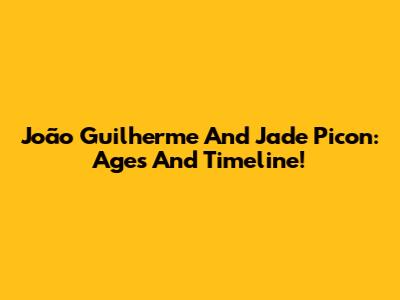 João Guilherme And Jade Picon: Ages And Timeline!