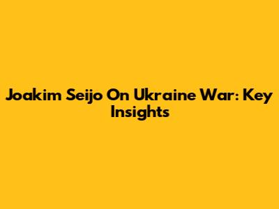 Joakim Seijo On Ukraine War: Key Insights