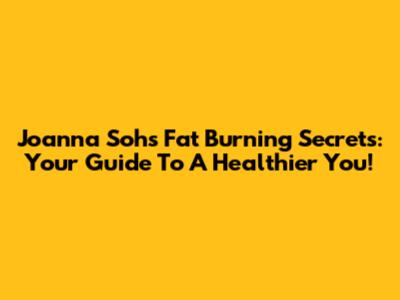 Joanna Soh's Fat Burning Secrets: Your Guide To A Healthier You!