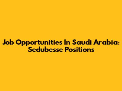 Job Opportunities In Saudi Arabia: Sedubesse Positions