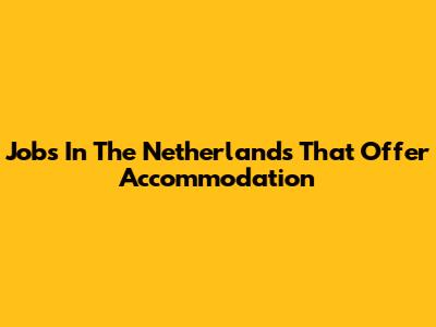 Jobs In The Netherlands That Offer Accommodation