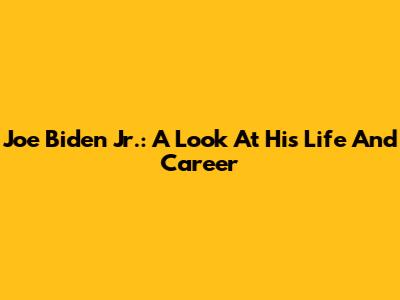 Joe Biden Jr.: A Look At His Life And Career
