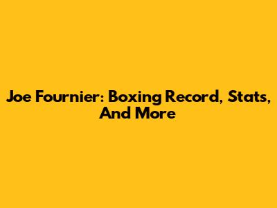Joe Fournier: Boxing Record, Stats, And More