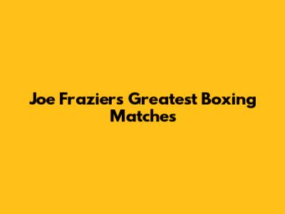 Joe Frazier's Greatest Boxing Matches