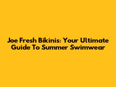 Joe Fresh Bikinis: Your Ultimate Guide To Summer Swimwear