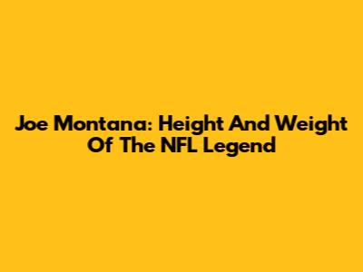 Joe Montana: Height And Weight Of The NFL Legend