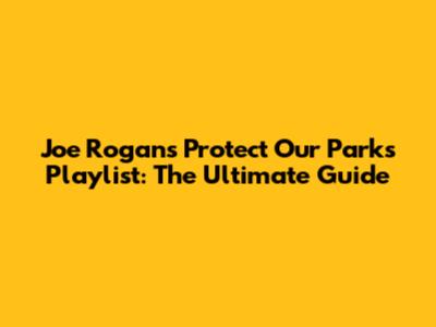 Joe Rogan's Protect Our Parks Playlist: The Ultimate Guide
