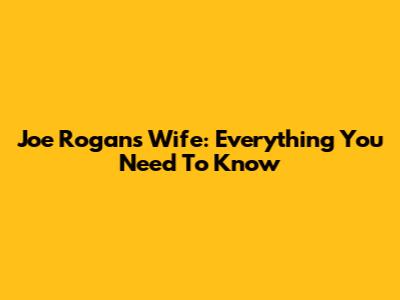 Joe Rogan's Wife: Everything You Need To Know
