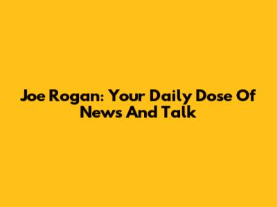 Joe Rogan: Your Daily Dose Of News And Talk