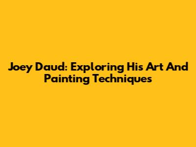 Joey Daud: Exploring His Art And Painting Techniques