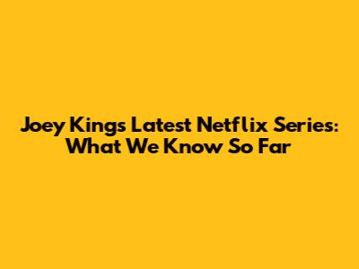 Joey King's Latest Netflix Series: What We Know So Far