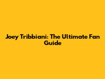 Joey Tribbiani: The Ultimate Fan Guide