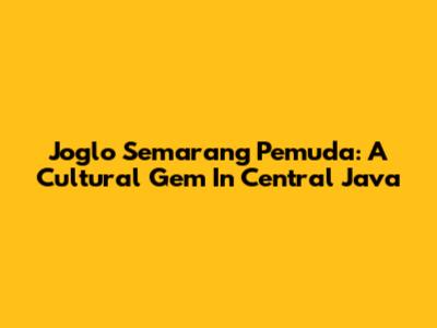 Joglo Semarang Pemuda: A Cultural Gem In Central Java