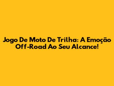 Jogo De Moto De Trilha: A Emoção Off-Road Ao Seu Alcance!