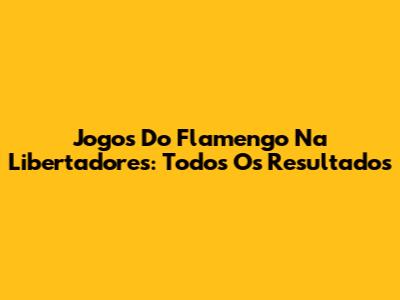 Jogos Do Flamengo Na Libertadores: Todos Os Resultados