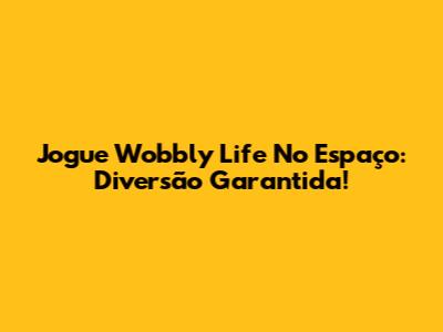 Jogue Wobbly Life No Espaço: Diversão Garantida!