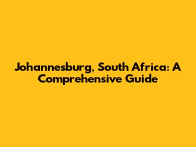 Johannesburg, South Africa: A Comprehensive Guide
