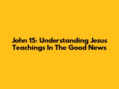 John 15: Understanding Jesus' Teachings In The Good News