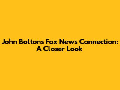John Bolton's Fox News Connection: A Closer Look