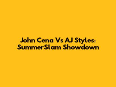 John Cena Vs AJ Styles: SummerSlam Showdown