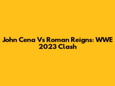 John Cena Vs Roman Reigns: WWE 2023 Clash