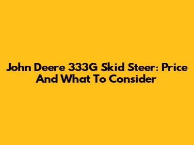 John Deere 333G Skid Steer: Price And What To Consider