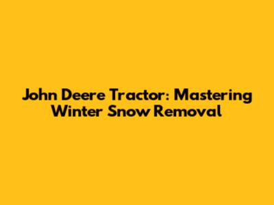 John Deere Tractor: Mastering Winter Snow Removal