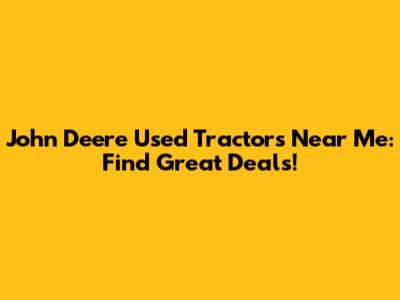 John Deere Used Tractors Near Me: Find Great Deals!