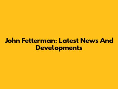 John Fetterman: Latest News And Developments