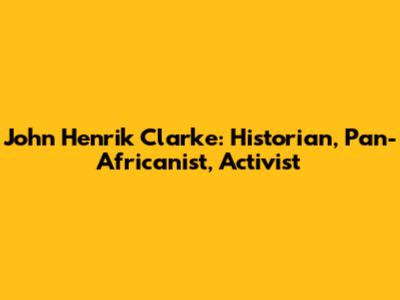 John Henrik Clarke: Historian, Pan-Africanist, Activist