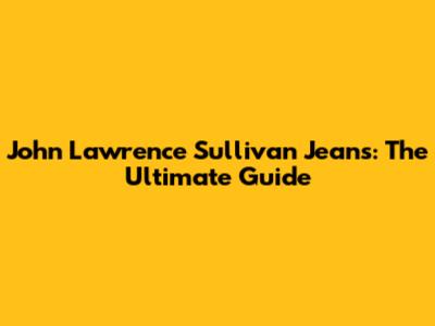 John Lawrence Sullivan Jeans: The Ultimate Guide