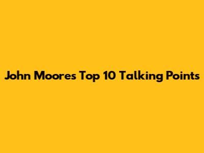 John Moore's Top 10 Talking Points