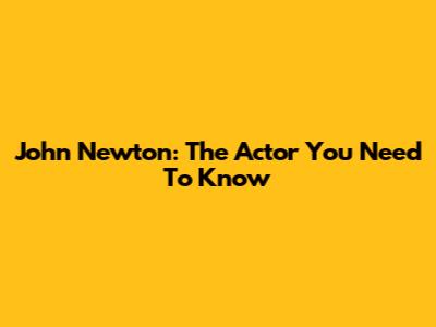 John Newton: The Actor You Need To Know